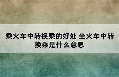 乘火车中转换乘的好处 坐火车中转换乘是什么意思